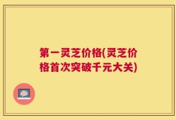 第一灵芝价格(灵芝价格首次突破千元大关)
