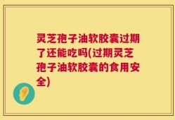 灵芝孢子油软胶囊过期了还能吃吗(过期灵芝孢子油软胶囊的食用安全)