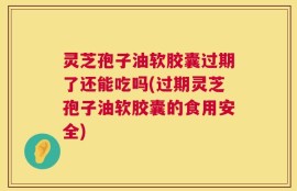 灵芝孢子油软胶囊过期了还能吃吗(过期灵芝孢子油软胶囊的食用安全)