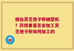 烟台灵芝孢子粉破壁机？药房里是否会加工灵芝孢子粉如何加工的