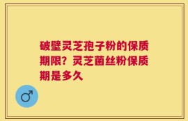 破壁灵芝孢子粉的保质期限？灵芝菌丝粉保质期是多久