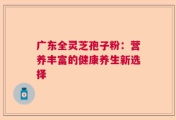 广东全灵芝孢子粉：营养丰富的健康养生新选择