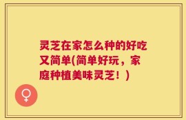 灵芝在家怎么种的好吃又简单(简单好玩，家庭种植美味灵芝！)