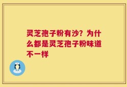 灵芝孢子粉有沙？为什么都是灵芝孢子粉味道不一样
