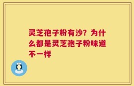 灵芝孢子粉有沙？为什么都是灵芝孢子粉味道不一样