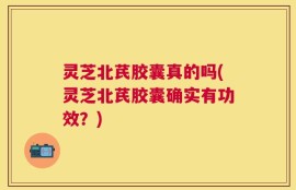 灵芝北芪胶囊真的吗(灵芝北芪胶囊确实有功效？)