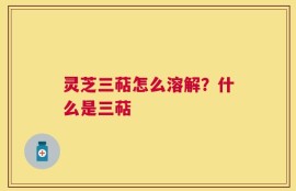灵芝三萜怎么溶解？什么是三萜