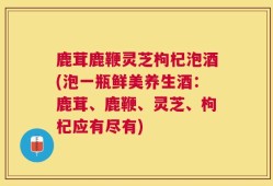 鹿茸鹿鞭灵芝枸杞泡酒(泡一瓶鲜美养生酒：鹿茸、鹿鞭、灵芝、枸杞应有尽有)