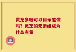 灵芝多糖可以用示差做吗？灵芝的元素组成为什么有氮