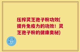 压榨灵芝孢子粉功效(提升免疫力的功效！灵芝孢子粉的健康奥秘)