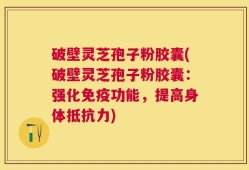破壁灵芝孢子粉胶囊(破壁灵芝孢子粉胶囊：强化免疫功能，提高身体抵抗力)