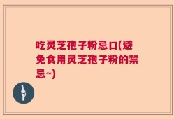 吃灵芝孢子粉忌口(避免食用灵芝孢子粉的禁忌~)