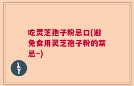 吃灵芝孢子粉忌口(避免食用灵芝孢子粉的禁忌~)