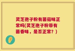 灵芝孢子粉有菌菇味正常吗(灵芝孢子粉带有菌香味，是否正常？)