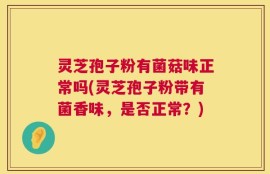 灵芝孢子粉有菌菇味正常吗(灵芝孢子粉带有菌香味，是否正常？)