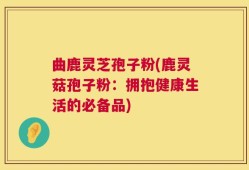 曲鹿灵芝孢子粉(鹿灵菇孢子粉：拥抱健康生活的必备品)