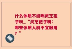 什么体质不能喝灵芝孢子粉_“灵芝孢子粉：哪些体质人群不宜服用？”