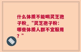 什么体质不能喝灵芝孢子粉_“灵芝孢子粉：哪些体质人群不宜服用？”