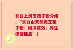 长白上灵芝孢子粉介绍_“长白山天然灵芝孢子粉：纯净高效，养生保健佳品”)