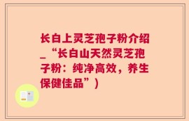 长白上灵芝孢子粉介绍_“长白山天然灵芝孢子粉：纯净高效，养生保健佳品”)