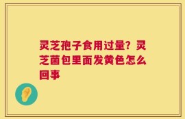 灵芝孢子食用过量？灵芝菌包里面发黄色怎么回事