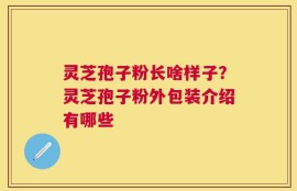 灵芝孢子粉长啥样子？灵芝孢子粉外包装介绍有哪些