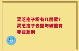 灵芝孢子粉有几层壁？灵芝孢子去壁与破壁有哪些差别