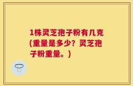 1株灵芝孢子粉有几克(重量是多少？灵芝孢子粉重量。)