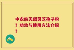 中农航天硒灵芝孢子粉？功效与使用方法介绍？
