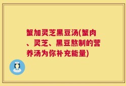 蟹加灵芝黑豆汤(蟹肉、灵芝、黑豆熬制的营养汤为你补充能量)