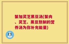 蟹加灵芝黑豆汤(蟹肉、灵芝、黑豆熬制的营养汤为你补充能量)