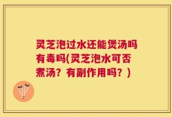灵芝泡过水还能煲汤吗有毒吗(灵芝泡水可否煮汤？有副作用吗？)