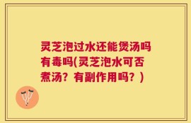 灵芝泡过水还能煲汤吗有毒吗(灵芝泡水可否煮汤？有副作用吗？)