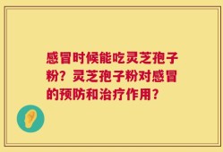 感冒时候能吃灵芝孢子粉？灵芝孢子粉对感冒的预防和治疗作用？