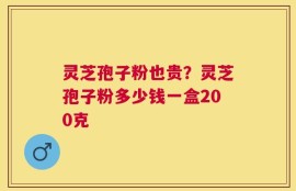 灵芝孢子粉也贵？灵芝孢子粉多少钱一盒200克