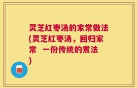 灵芝红枣汤的家常做法(灵芝红枣汤，回归家常  一份传统的煮法)