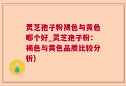 灵芝孢子粉褐色与黄色哪个好_灵芝孢子粉：褐色与黄色品质比较分析)
