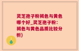 灵芝孢子粉褐色与黄色哪个好_灵芝孢子粉：褐色与黄色品质比较分析)