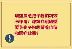 破壁灵芝孢子粉的功效与作用？详细介绍破壁灵芝孢子粉的营养价值和医疗效果？
