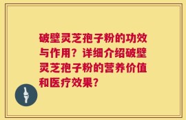 破壁灵芝孢子粉的功效与作用？详细介绍破壁灵芝孢子粉的营养价值和医疗效果？