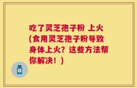 吃了灵芝孢子粉 上火(食用灵芝孢子粉导致身体上火？这些方法帮你解决！)