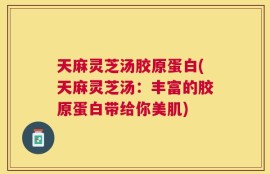 天麻灵芝汤胶原蛋白(天麻灵芝汤：丰富的胶原蛋白带给你美肌)