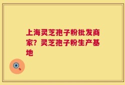 上海灵芝孢子粉批发商家？灵芝孢子粉生产基地