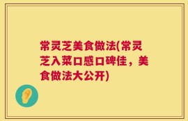常灵芝美食做法(常灵芝入菜口感口碑佳，美食做法大公开)