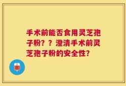 手术前能否食用灵芝孢子粉？？澄清手术前灵芝孢子粉的安全性？