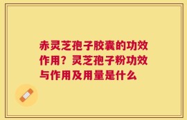 赤灵芝孢子胶囊的功效作用？灵芝孢子粉功效与作用及用量是什么