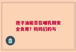 孢子油能否在哺乳期安全食用？妈妈们的与