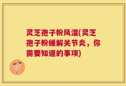 灵芝孢子粉风湿(灵芝孢子粉缓解关节炎，你需要知道的事项)