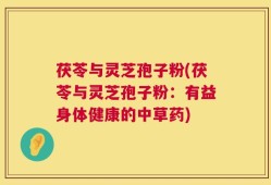 茯苓与灵芝孢子粉(茯苓与灵芝孢子粉：有益身体健康的中草药)
