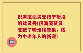 倪海厦谈灵芝孢子粉活络效灵丹(倪海厦赞灵芝孢子粉活络效果，成为中老年人的新宠)